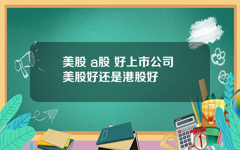 美股 a股 好上市公司 美股好还是港股好